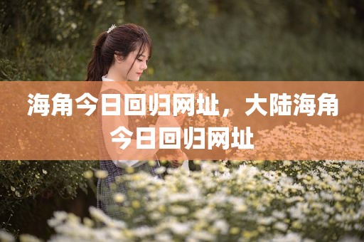 海角今日回归网址，大陆海角今日回归网址