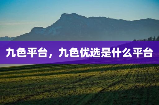 九色平台，九色优选是什么平台