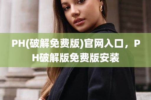 PH(破解免费版)官网入口，PH破解版免费版安装