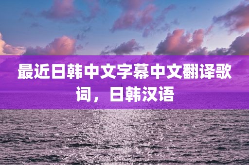 最近日韩中文字幕中文翻译歌词，日韩汉语