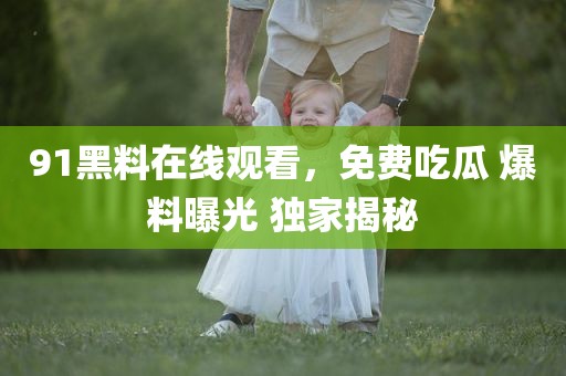 91黑料在线观看，免费吃瓜 爆料曝光 独家揭秘