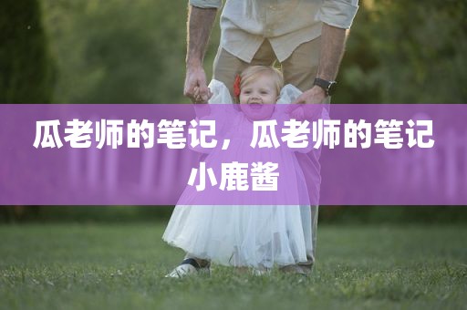 瓜老师的笔记，瓜老师的笔记小鹿酱