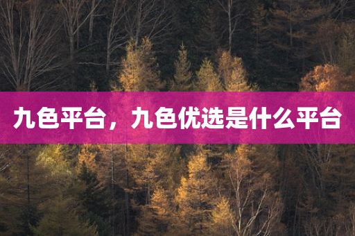九色平台，九色优选是什么平台