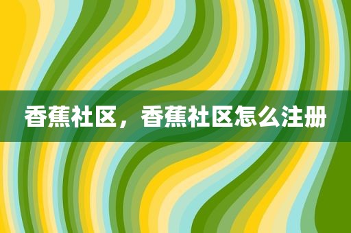 香蕉社区，香蕉社区怎么注册