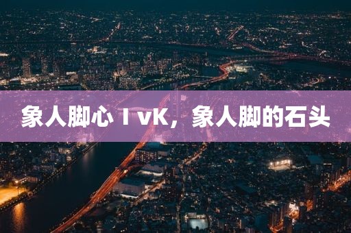 象人脚心ⅠvK，象人脚的石头