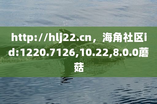 http://hlj22.cn，海角社区id:1220.7126,10.22,8.0.0蘑菇