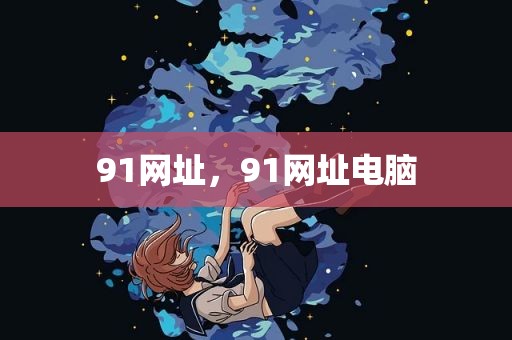 91网址，91网址电脑