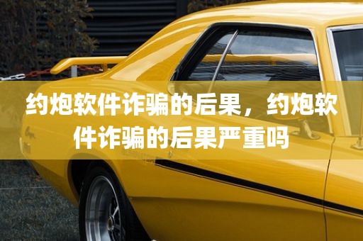 约炮软件诈骗的后果，约炮软件诈骗的后果严重吗