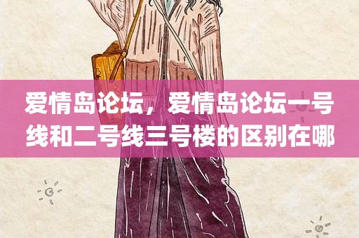 爱情岛论坛，爱情岛论坛一号线和二号线三号楼的区别在哪
