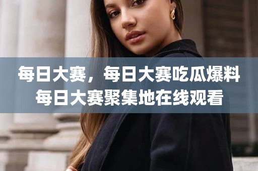 每日大赛，每日大赛吃瓜爆料每日大赛聚集地在线观看