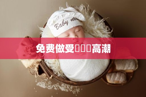 免费做受❌❌❌高潮