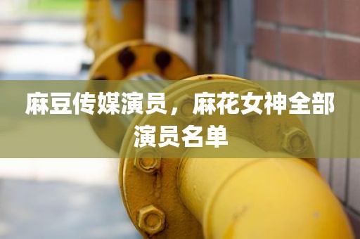 麻豆传媒演员，麻花女神全部演员名单