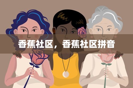 香蕉社区，香蕉社区拼音