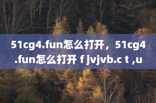 51cg4.fun怎么打开，51cg4.fun怎么打开 f jvjvb.c t ,u