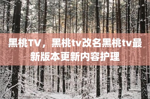 黑桃TV，黑桃tv改名黑桃tv最新版本更新内容护理