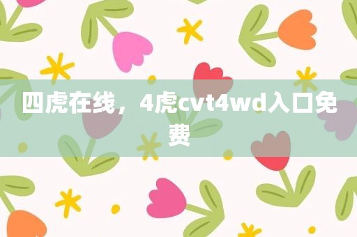四虎在线，4虎cvt4wd入口免费