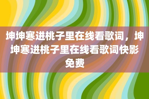 坤坤寒进桃子里在线看歌词，坤坤寒进桃子里在线看歌词快影免费