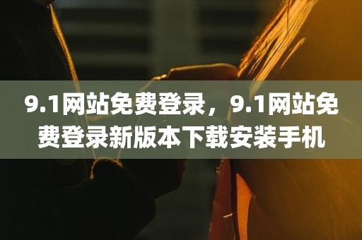 9.1网站免费登录，9.1网站免费登录新版本下载安装手机