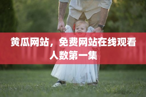 黄瓜网站，免费网站在线观看人数第一集