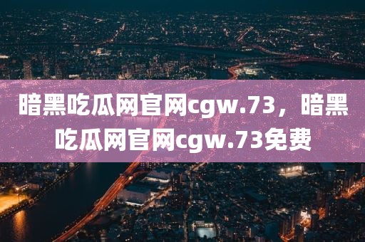 暗黑吃瓜网官网cgw.73，暗黑吃瓜网官网cgw.73免费
