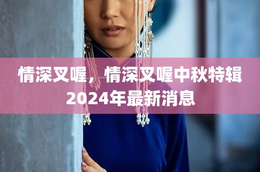 情深叉喔，情深叉喔中秋特辑2024年最新消息