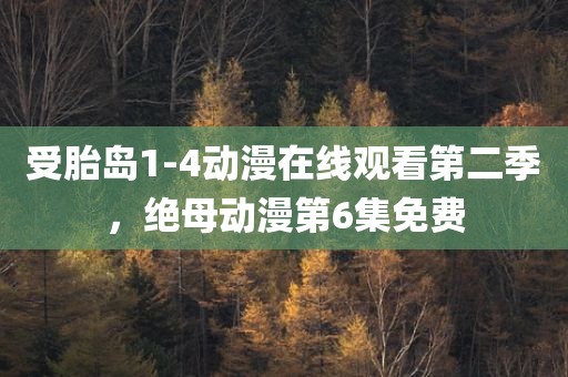 受胎岛1-4动漫在线观看第二季，绝母动漫第6集免费