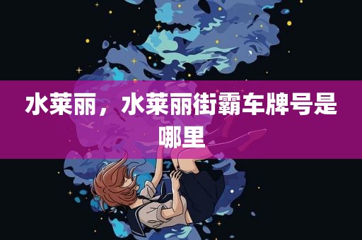 水莱丽，水莱丽街霸车牌号是哪里