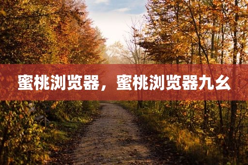 蜜桃浏览器，蜜桃浏览器九幺