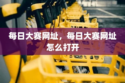 每日大赛网址，每日大赛网址怎么打开