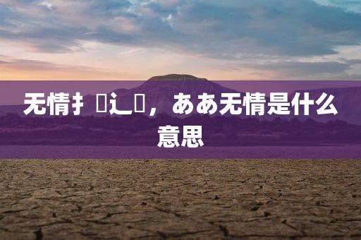 无情扌臿辶畐，ああ无情是什么意思
