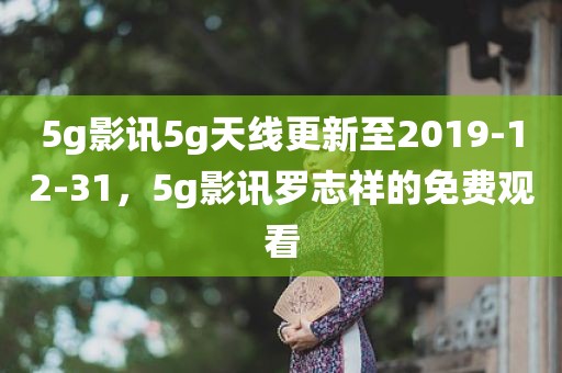 5g影讯5g天线更新至2019-12-31，5g影讯罗志祥的免费观看