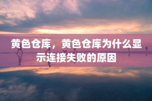 黄色仓库，黄色仓库为什么显示连接失败的原因