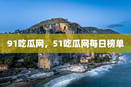 91吃瓜网，51吃瓜网每日榜单