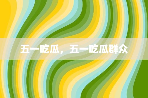五一吃瓜，五一吃瓜群众