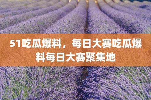51吃瓜爆料，每日大赛吃瓜爆料每日大赛聚集地