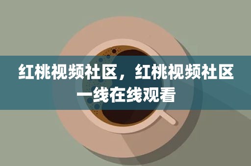 红桃视频社区，红桃视频社区一线在线观看