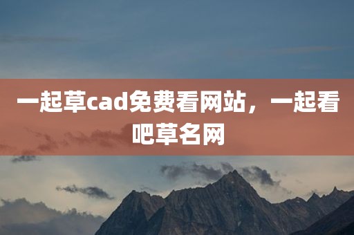 一起草cad免费看网站，一起看吧草名网