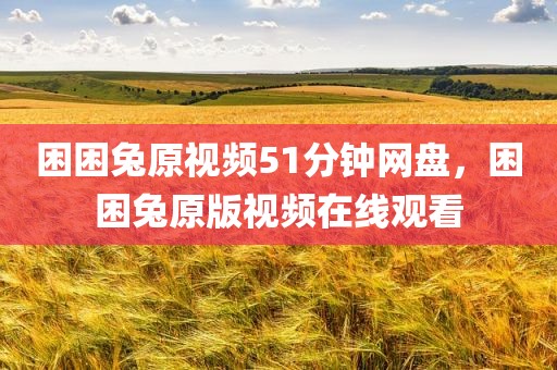 困困兔原视频51分钟网盘，困困兔原版视频在线观看
