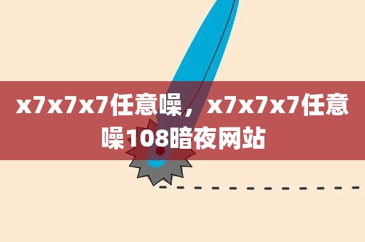 x7x7x7任意噪，x7x7x7任意噪108暗夜网站