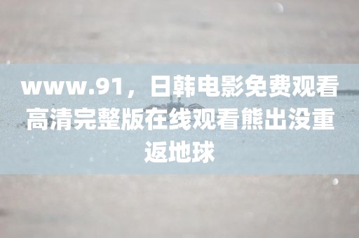 www.91，日韩电影免费观看高清完整版在线观看熊出没重返地球
