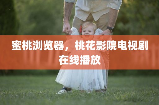 蜜桃浏览器，桃花影院电视剧在线播放