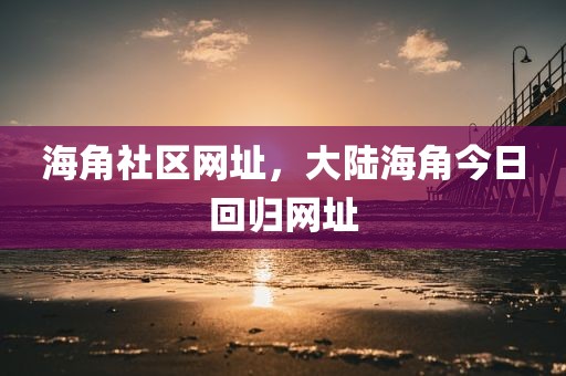 海角社区网址，大陆海角今日回归网址