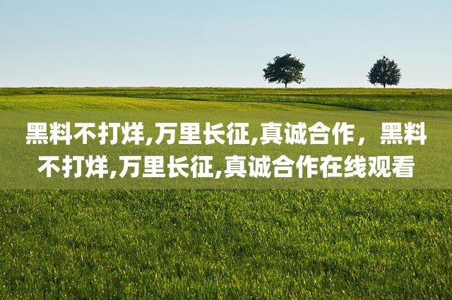 黑料不打烊,万里长征,真诚合作，黑料不打烊,万里长征,真诚合作在线观看