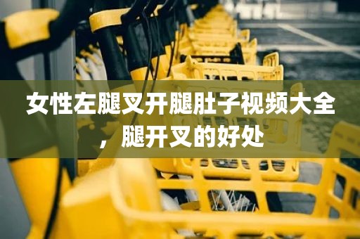 女性左腿叉开腿肚子视频大全，腿开叉的好处
