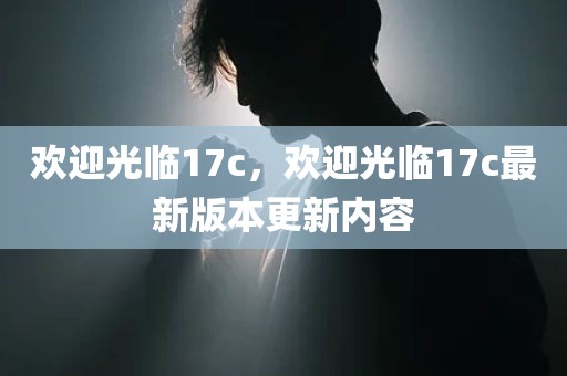 欢迎光临17c，欢迎光临17c最新版本更新内容