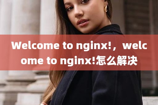 Welcome to nginx!，welcome to nginx!怎么解决