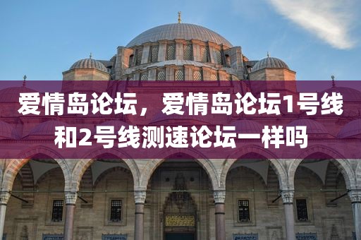 爱情岛论坛，爱情岛论坛1号线和2号线测速论坛一样吗