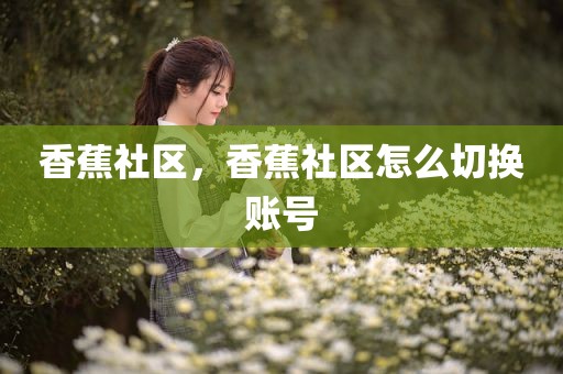 香蕉社区，香蕉社区怎么切换账号