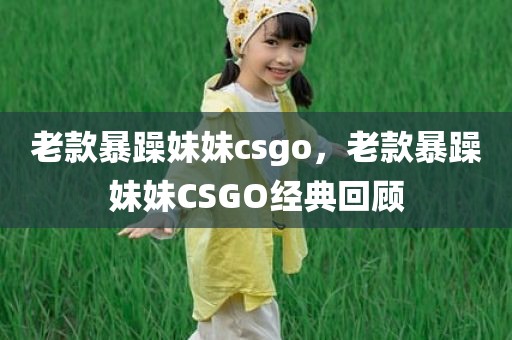 老款暴躁妹妹csgo，老款暴躁妹妹CSGO经典回顾