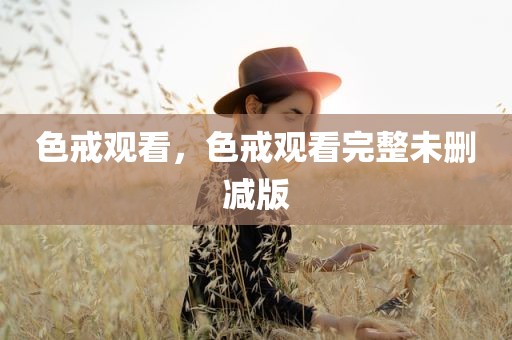 色戒观看，色戒观看完整未删减版